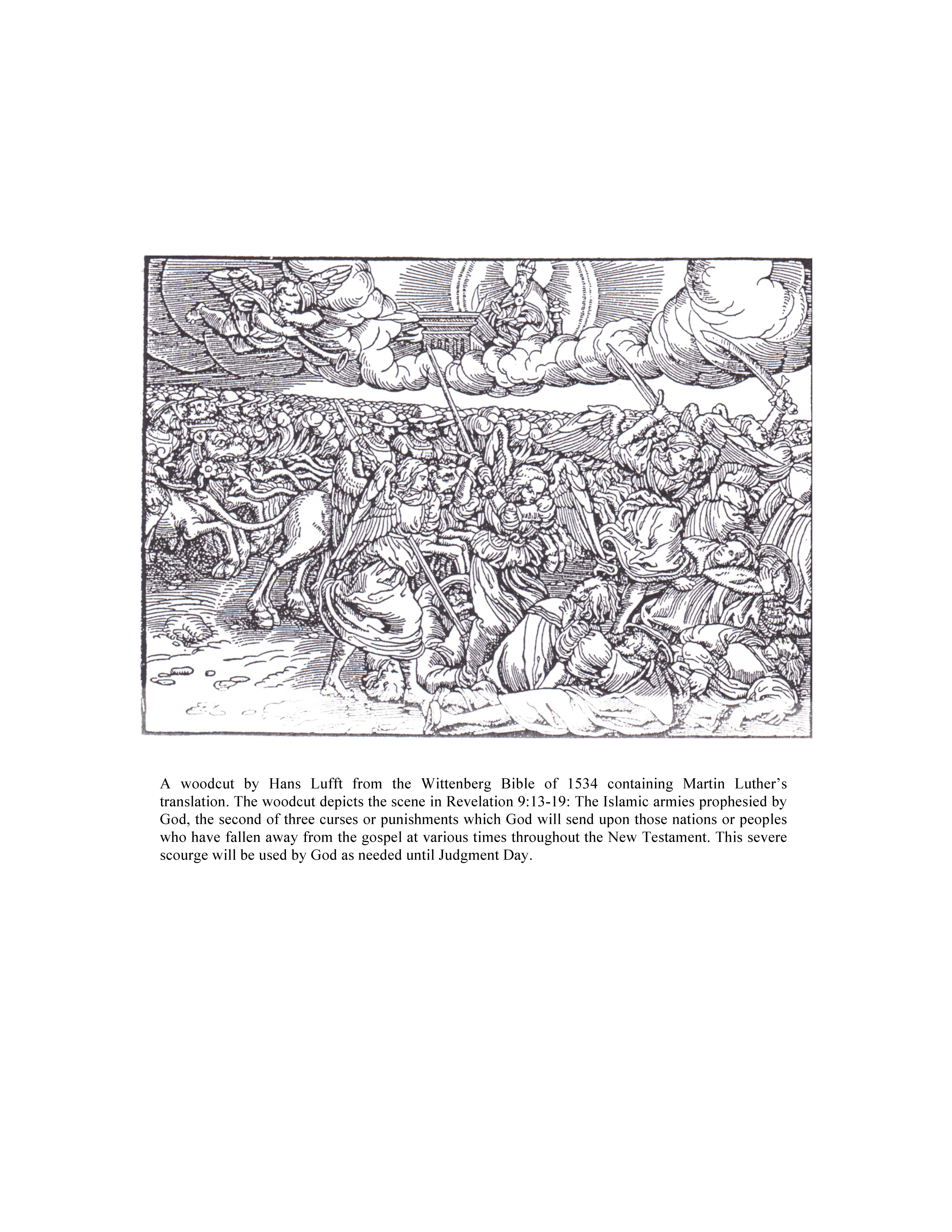 Woodcut by Hans Lufft from the Wittenberg Bible of 1534 containing Martin Luther’s translation. The woodcut depicts the scene in Revelation 9:13-19: The Islamic armies prophesied by God, the second of three curses or punishments which God will send upon those nations or peoples who have fallen away from the gospel at various times throughout the New Testament. This severe scourge will be used by God as needed until Judgment Day.